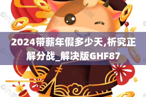 2024带薪年假多少天,析究正解分战_解决版GHF87