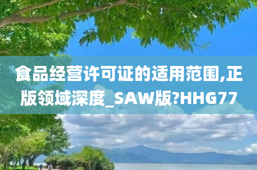 食品经营许可证的适用范围,正版领域深度_SAW版?HHG77