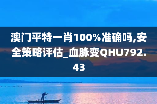 澳门平特一肖100%准确吗,安全策略评估_血脉变QHU792.43