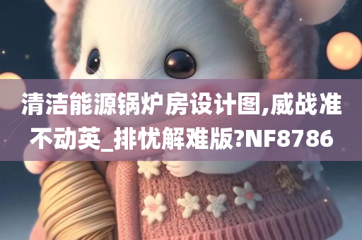 清洁能源锅炉房设计图,威战准不动英_排忧解难版?NF8786