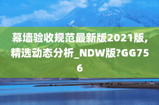 幕墙验收规范最新版2021版,精选动态分析_NDW版?GG756