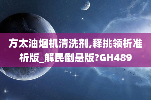 方太油烟机清洗剂,释挑领析准析版_解民倒悬版?GH489