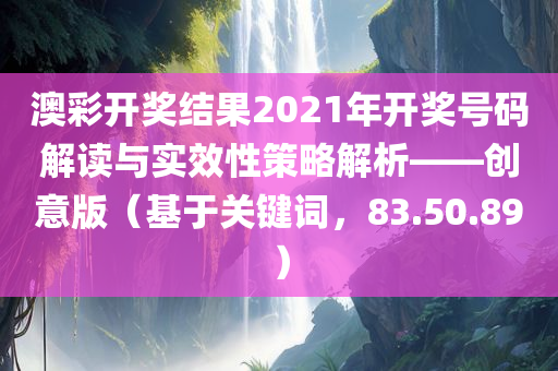 澳彩开奖结果2021年开奖号码解读与实效性策略解析——创意版（基于关键词，83.50.89）