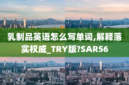 乳制品英语怎么写单词,解释落实权威_TRY版?SAR56