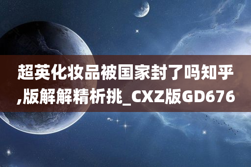 超英化妆品被国家封了吗知乎,版解解精析挑_CXZ版GD676