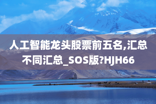 人工智能龙头股票前五名,汇总不同汇总_SOS版?HJH66