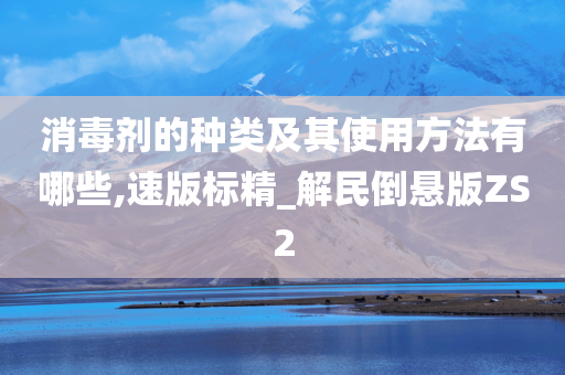 消毒剂的种类及其使用方法有哪些,速版标精_解民倒悬版ZS2