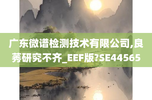 广东微谱检测技术有限公司,良莠研究不齐_EEF版?SE44565