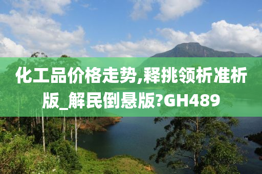 化工品价格走势,释挑领析准析版_解民倒悬版?GH489