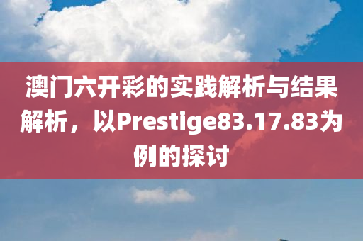 澳门六开彩的实践解析与结果解析，以Prestige83.17.83为例的探讨