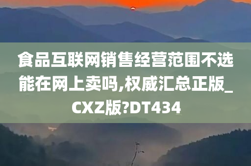 食品互联网销售经营范围不选能在网上卖吗,权威汇总正版_CXZ版?DT434