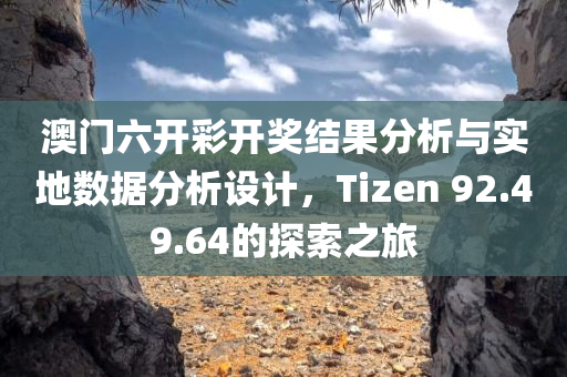 澳门六开彩开奖结果分析与实地数据分析设计，Tizen 92.49.64的探索之旅