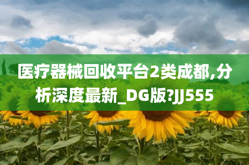 医疗器械回收平台2类成都,分析深度最新_DG版?JJ555