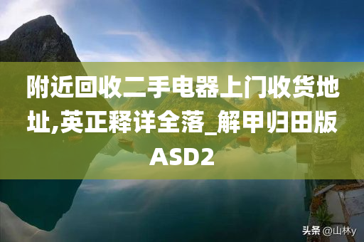 附近回收二手电器上门收货地址,英正释详全落_解甲归田版ASD2