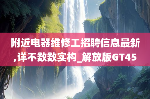 附近电器维修工招聘信息最新,详不数数实构_解放版GT45