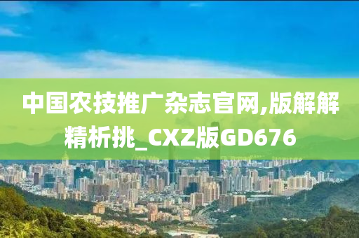 中国农技推广杂志官网,版解解精析挑_CXZ版GD676