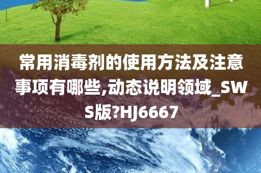 常用消毒剂的使用方法及注意事项有哪些,动态说明领域_SWS版?HJ6667