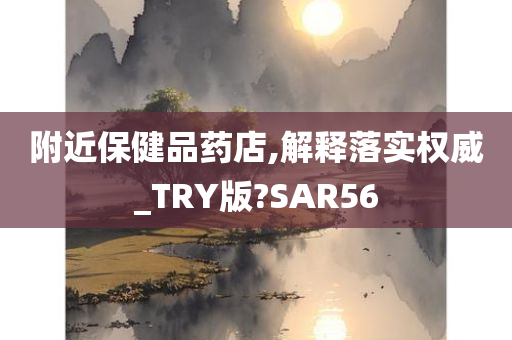 附近保健品药店,解释落实权威_TRY版?SAR56