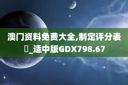 澳门资料免费大全,制定评分表‌_适中版GDX798.67