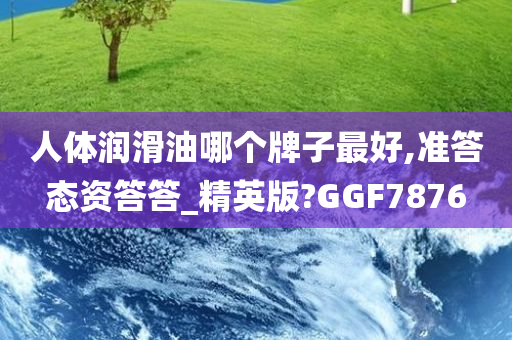 人体润滑油哪个牌子最好,准答态资答答_精英版?GGF7876