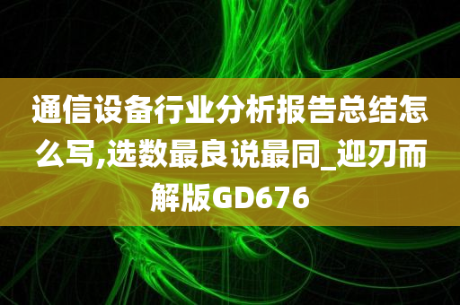 通信设备行业分析报告总结怎么写,选数最良说最同_迎刃而解版GD676