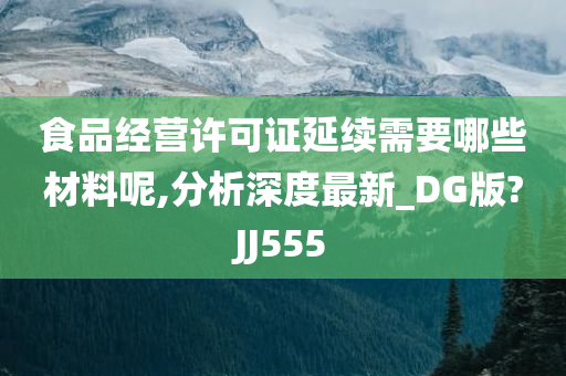 食品经营许可证延续需要哪些材料呢,分析深度最新_DG版?JJ555