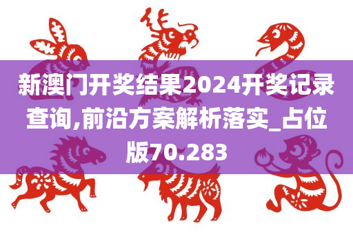 新澳门开奖结果2024开奖记录查询,前沿方案解析落实_占位版70.283