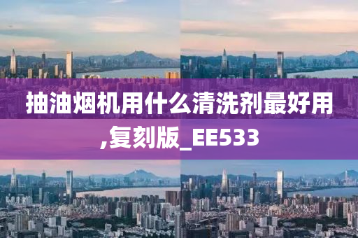 抽油烟机用什么清洗剂最好用,复刻版_EE533