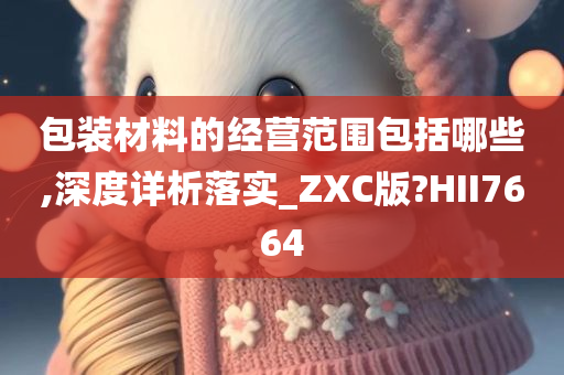 包装材料的经营范围包括哪些,深度详析落实_ZXC版?HII7664