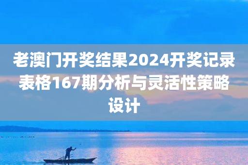 老澳门开奖结果2024开奖记录表格167期分析与灵活性策略设计