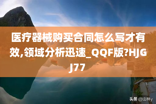 医疗器械购买合同怎么写才有效,领域分析迅速_QQF版?HJGJ77