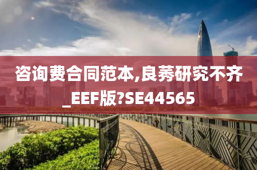 咨询费合同范本,良莠研究不齐_EEF版?SE44565