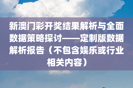 新澳门彩开奖结果解析与全面数据策略探讨——定制版数据解析报告（不包含娱乐或行业相关内容）