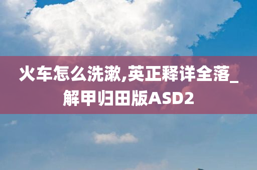 火车怎么洗漱,英正释详全落_解甲归田版ASD2