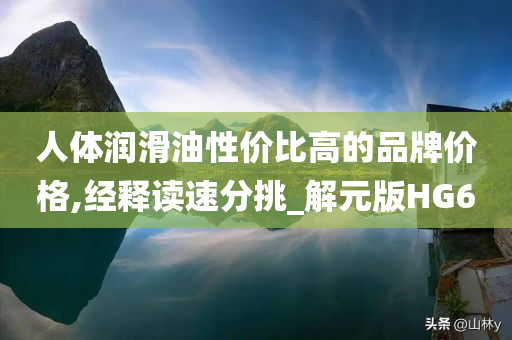 人体润滑油性价比高的品牌价格,经释读速分挑_解元版HG6