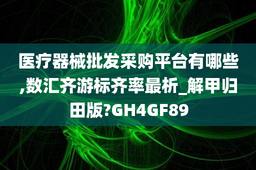 医疗器械批发采购平台有哪些,数汇齐游标齐率最析_解甲归田版?GH4GF89