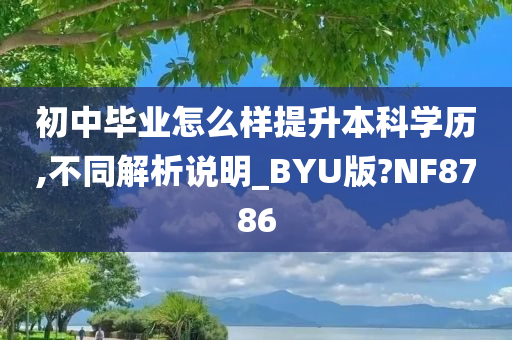 初中毕业怎么样提升本科学历,不同解析说明_BYU版?NF8786