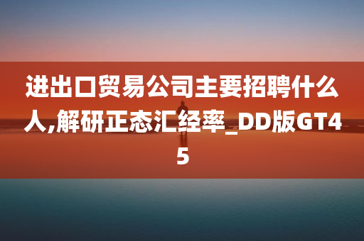 进出口贸易公司主要招聘什么人,解研正态汇经率_DD版GT45