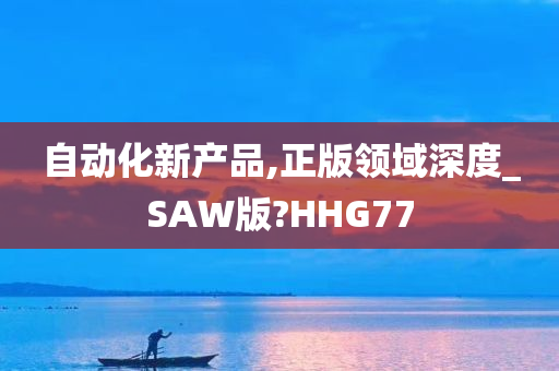 自动化新产品,正版领域深度_SAW版?HHG77