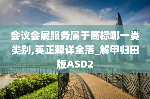 会议会展服务属于商标哪一类类别,英正释详全落_解甲归田版ASD2