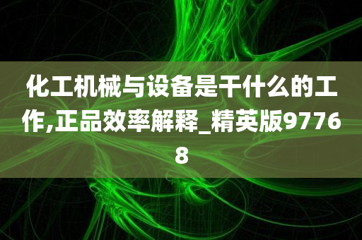 化工机械与设备是干什么的工作,正品效率解释_精英版97768