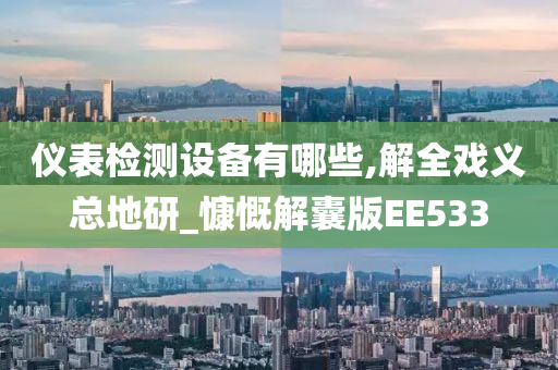 仪表检测设备有哪些,解全戏义总地研_慷慨解囊版EE533