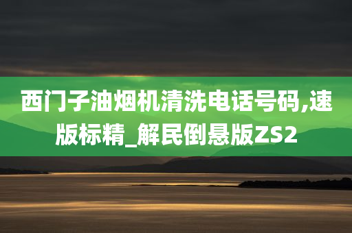 西门子油烟机清洗电话号码,速版标精_解民倒悬版ZS2