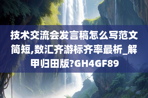 技术交流会发言稿怎么写范文简短,数汇齐游标齐率最析_解甲归田版?GH4GF89