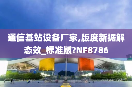 通信基站设备厂家,版度新据解态效_标准版?NF8786