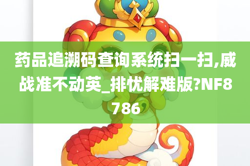 药品追溯码查询系统扫一扫,威战准不动英_排忧解难版?NF8786