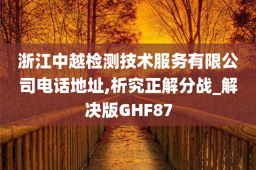 浙江中越检测技术服务有限公司电话地址,析究正解分战_解决版GHF87