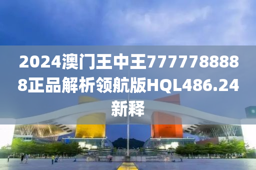 2024澳门王中王7777788888正品解析领航版HQL486.24新释