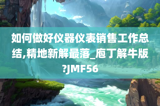 如何做好仪器仪表销售工作总结,精地新解最落_庖丁解牛版?JMF56