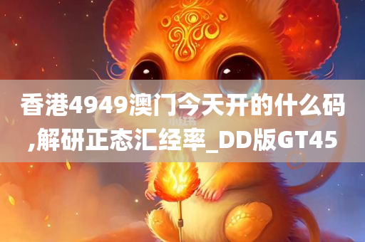 香港4949澳门今天开的什么码,解研正态汇经率_DD版GT45